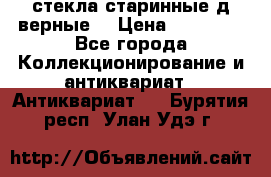 стекла старинные д верные. › Цена ­ 16 000 - Все города Коллекционирование и антиквариат » Антиквариат   . Бурятия респ.,Улан-Удэ г.